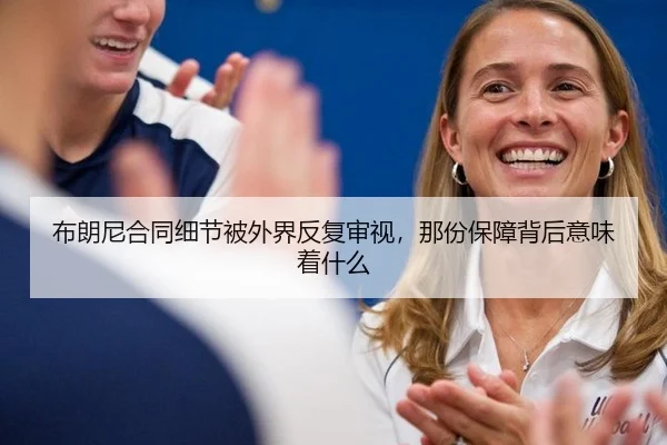 布朗尼合同细节被外界反复审视，那份保障背后意味着什么