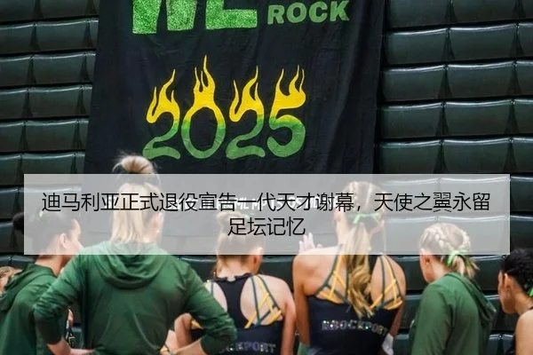迪马利亚正式退役宣告一代天才谢幕，天使之翼永留足坛记忆
