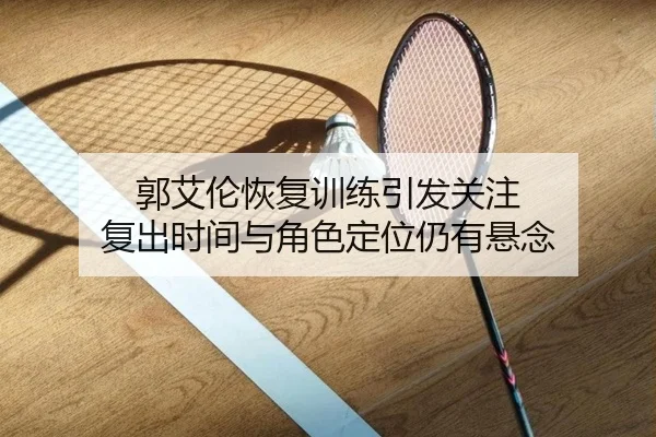 郭艾伦恢复训练引发关注 复出时间与角色定位仍有悬念