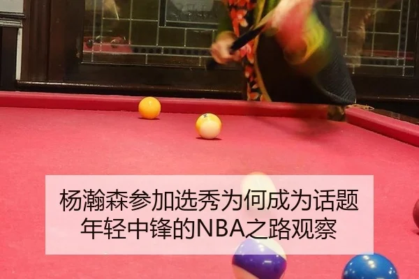 杨瀚森参加选秀为何成为话题 年轻中锋的NBA之路观察