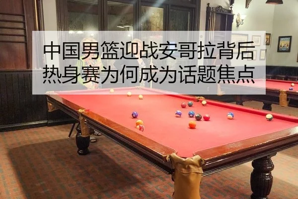 中国男篮迎战安哥拉背后 热身赛为何成为话题焦点